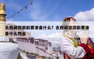 去西藏旅游前要准备什么？去西藏旅游前要准备什么物品