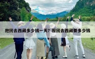 抱团去西藏多少钱一天？报团去西藏要多少钱