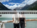 去西藏哪条线路最好？去西藏旅游走哪条路线好