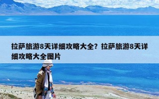 拉萨旅游8天详细攻略大全？拉萨旅游8天详细攻略大全图片