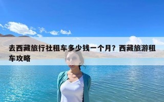 去西藏旅行社租车多少钱一个月？西藏旅游租车攻略