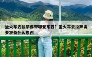 坐火车去拉萨要带哪些东西？坐火车去拉萨需要准备什么东西