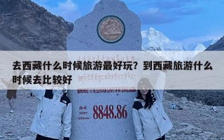 去西藏什么时候旅游最好玩？到西藏旅游什么时候去比较好