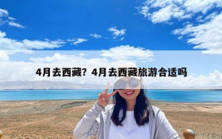 4月去西藏？4月去西藏旅游合适吗