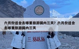 六月份适合去哪里旅游国内三天？六月份适合去哪里旅游国内三天