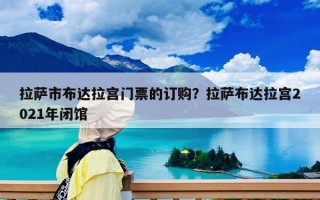 拉萨市布达拉宫门票的订购？拉萨布达拉宫2021年闭馆