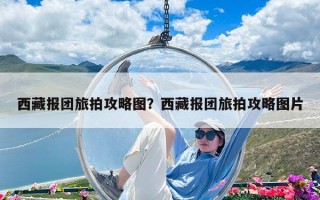 西藏报团旅拍攻略图？西藏报团旅拍攻略图片