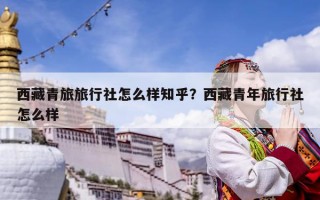 西藏青旅旅行社怎么样知乎？西藏青年旅行社怎么样