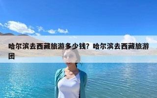 哈尔滨去西藏旅游多少钱？哈尔滨去西藏旅游团