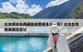 北京跟团去西藏旅游费用多少一天？北京出发西藏跟团游记