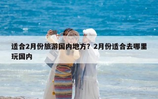 适合2月份旅游国内地方？2月份适合去哪里玩国内