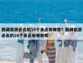 西藏旅游必去的10个景点有哪些？西藏旅游必去的10个景点有哪些呢