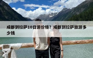 成都到拉萨10日游价格？成都到拉萨旅游多少钱