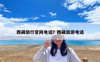 西藏旅行官网电话？西藏旅游电话