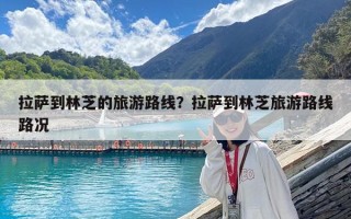 拉萨到林芝的旅游路线？拉萨到林芝旅游路线路况