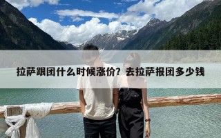 拉萨跟团什么时候涨价？去拉萨报团多少钱