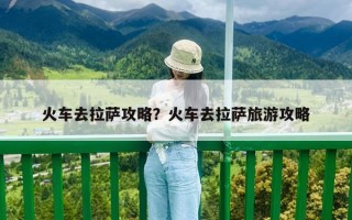 火车去拉萨攻略？火车去拉萨旅游攻略