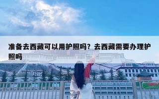 准备去西藏可以用护照吗？去西藏需要办理护照吗