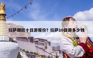 拉萨跟团十日游报价？拉萨10日游多少钱