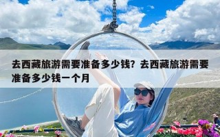 去西藏旅游需要准备多少钱？去西藏旅游需要准备多少钱一个月