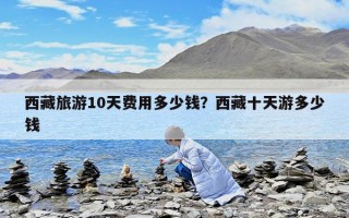 西藏旅游10天费用多少钱？西藏十天游多少钱