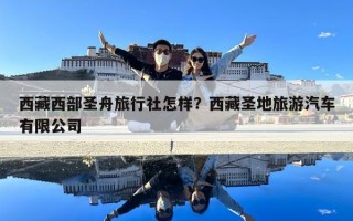 西藏西部圣舟旅行社怎样？西藏圣地旅游汽车有限公司