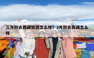 三月份去西藏旅游怎么样？3月份去西藏怎么样