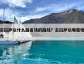 去拉萨玩什么最省钱的路线？去拉萨玩哪些地方