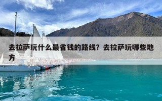 去拉萨玩什么最省钱的路线？去拉萨玩哪些地方