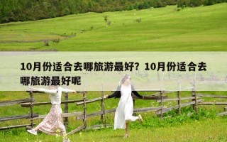 10月份适合去哪旅游最好？10月份适合去哪旅游最好呢