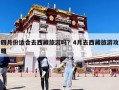 四月份适合去西藏旅游吗？4月去西藏旅游攻略