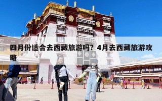 四月份适合去西藏旅游吗？4月去西藏旅游攻略