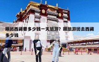 跟团西藏要多少钱一天旅游？跟旅游团去西藏多少钱