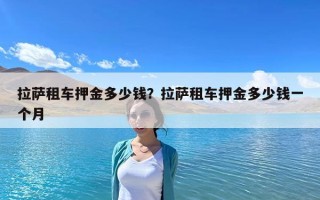 拉萨租车押金多少钱？拉萨租车押金多少钱一个月