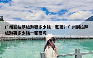 广州到拉萨旅游要多少钱一张票？广州到拉萨旅游要多少钱一张票呢