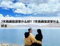 7月西藏旅游穿什么好？7月西藏旅游穿什么好点