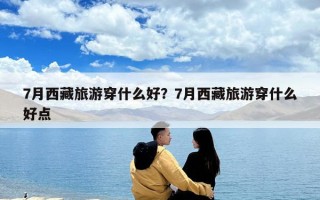 7月西藏旅游穿什么好？7月西藏旅游穿什么好点