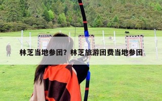 林芝当地参团？林芝旅游团费当地参团