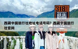 西藏中国旅行社地址电话号码？西藏中国旅行社官网