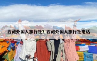 西藏外国人旅行社？西藏外国人旅行社电话