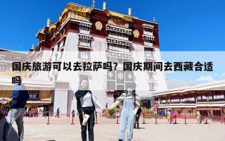 国庆旅游可以去拉萨吗？国庆期间去西藏合适吗