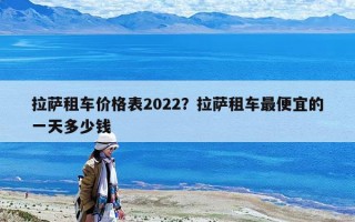 拉萨租车价格表2022？拉萨租车最便宜的一天多少钱