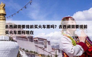 去西藏需要提前买火车票吗？去西藏需要提前买火车票吗现在