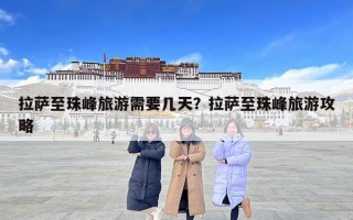 拉萨至珠峰旅游需要几天？拉萨至珠峰旅游攻略