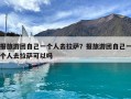 报旅游团自己一个人去拉萨？报旅游团自己一个人去拉萨可以吗