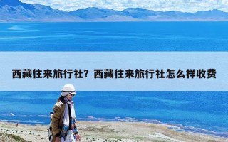 西藏往来旅行社？西藏往来旅行社怎么样收费