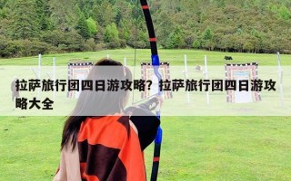 拉萨旅行团四日游攻略？拉萨旅行团四日游攻略大全