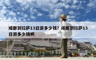 成都到拉萨13日游多少钱？成都到拉萨13日游多少钱啊