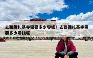 去西藏扎基寺需要多少零钱？去西藏扎基寺需要多少零钱呢