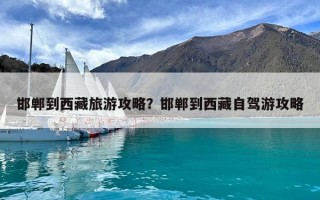 邯郸到西藏旅游攻略？邯郸到西藏自驾游攻略